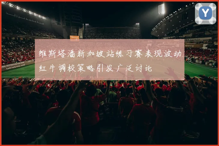 维斯塔潘新加坡站练习赛表现波动红牛调校策略引发广泛讨论